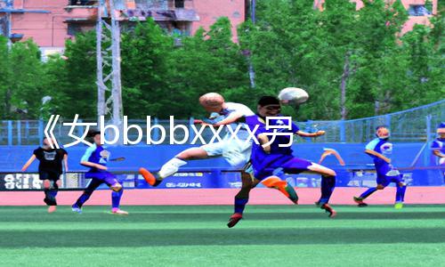 《女bbbbxxxx另类亚洲：探索新领域！》-精品app下载手游教程与游戏攻略！