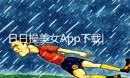 日日操美女App下载|手游教程分享，玩家必备的游戏攻略大全